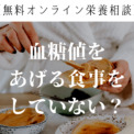 【無料オンライン栄養相談】血糖値をあげる食事をしていませんか？